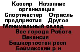 Кассир › Название организации ­ Спортмастер › Отрасль предприятия ­ Другое › Минимальный оклад ­ 28 650 - Все города Работа » Вакансии   . Башкортостан респ.,Баймакский р-н